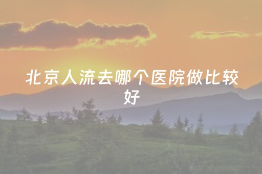 北京人流去哪个医院做比较好（北京人流去哪家）