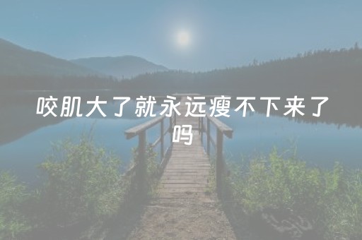 咬肌大了就永远瘦不下来了吗（咬肌按摩正确的手法）