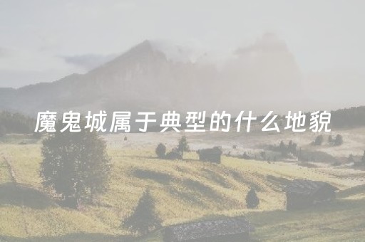 魔鬼城属于典型的什么地貌（雅丹地貌）