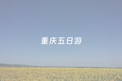 重庆五日游（重庆五日游多少钱）