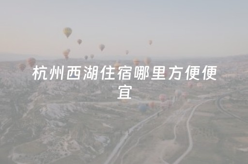 杭州西湖住宿哪里方便便宜（西湖住宿哪里比较好）