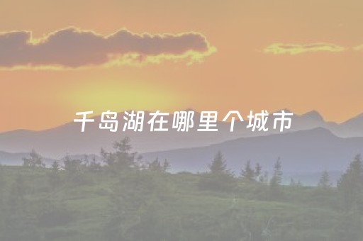 千岛湖在哪里个城市（千岛湖属于哪个城市）