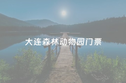 大连森林动物园门票（大连森林动物园门票包含什么项目）