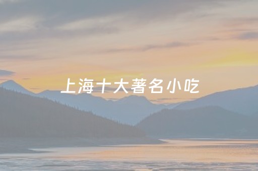 上海十大著名小吃（上海必吃的十大美食）