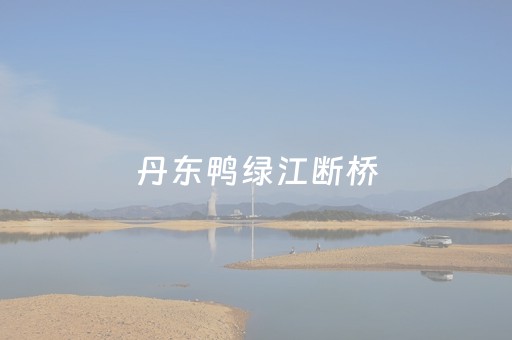 丹东鸭绿江断桥（丹东鸭绿江断桥骗局）