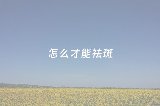 怎么才能祛斑（怎么才能祛斑祛痘）