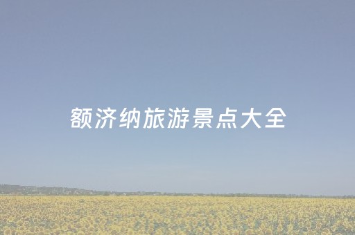 额济纳旅游景点大全（额济纳旅游景点大全介绍）