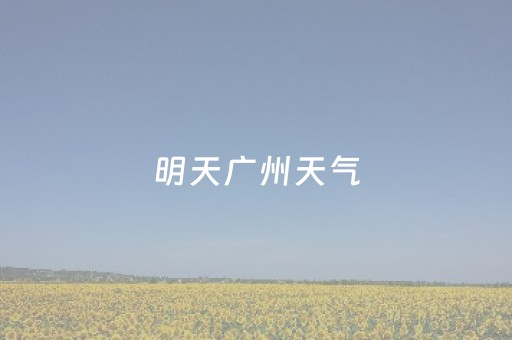 明天广州天气（明天广州天气预报几点下雨）