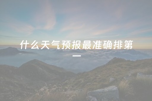什么天气预报最准确排第一（什么天气预报最准确排第一又没有
等其它内容）
