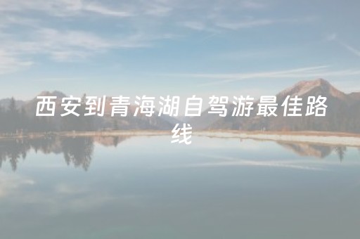 西安到青海湖自驾游最佳路线（西安到青海湖自驾游最佳路线推荐）
