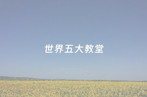 世界五大教堂（世界五大教堂是哪五大教堂）
