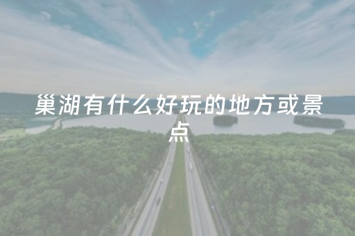 巢湖有什么好玩的地方或景点（巢湖有什么好玩的地方或景点实拍）