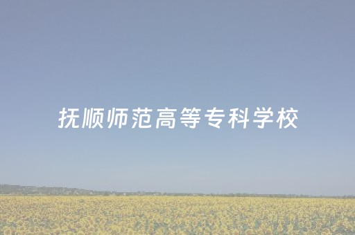 抚顺师范高等专科学校（抚顺师范高等专科学校2024招生简章）