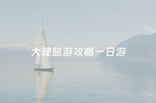 大理旅游攻略一日游（大理旅游攻略一天）