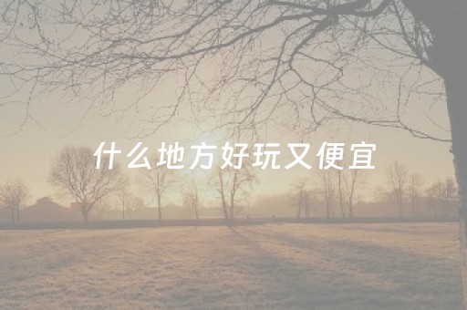 什么地方好玩又便宜（哪里好玩又便宜的景点）