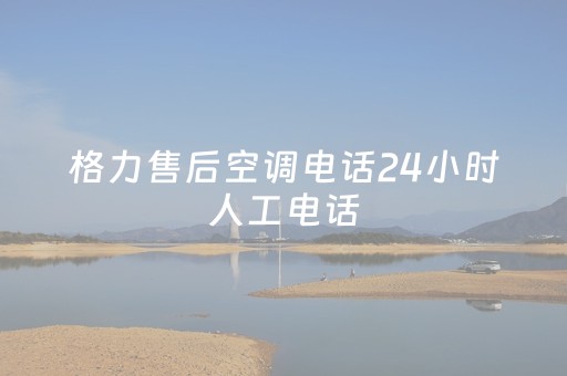 格力售后空调电话24小时人工电话（格力售后空调电话24小时人工电话多少）