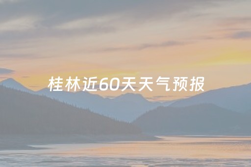 桂林近60天天气预报（桂林近60天天气预报查询）