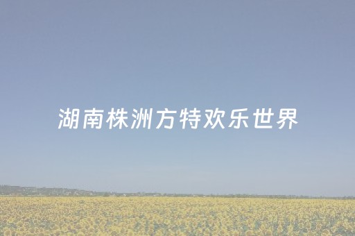 湖南株洲方特欢乐世界（湖南株洲方特欢乐世界有游泳池吗）