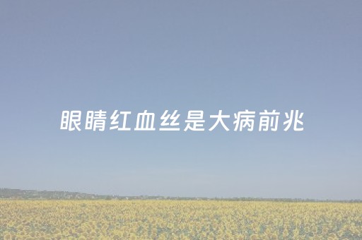眼睛红血丝是大病前兆（眼睛红血丝代表的重大疾病）