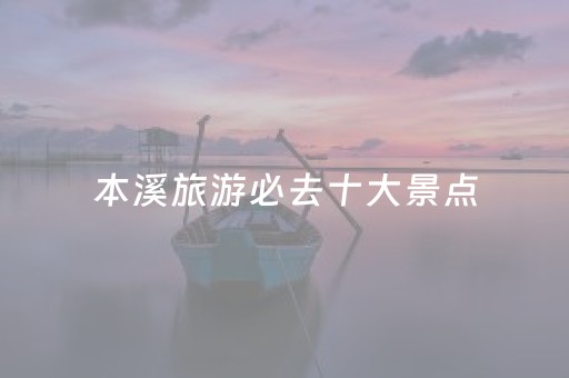 本溪旅游必去十大景点（本溪旅游攻略必去景点推荐）