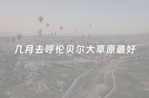 几月去呼伦贝尔大草原最好（哪个季节去呼伦贝尔大草原最好）