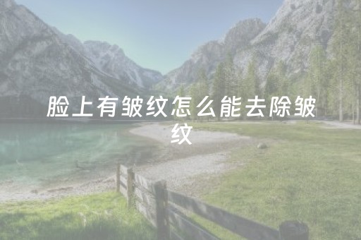 脸上有皱纹怎么能去除皱纹（皱纹去除的最好办法是什么）
