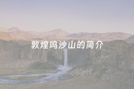 敦煌鸣沙山的简介（敦煌鸣沙山旅游攻略）
