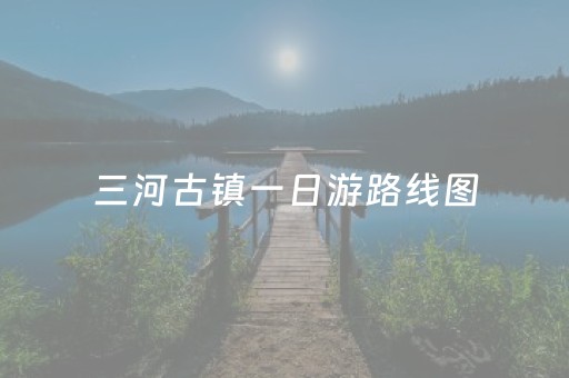 三河古镇一日游路线图（三河古镇二日游攻略）