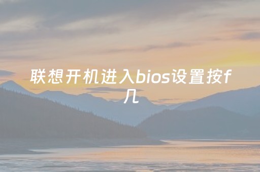 联想开机进入bios设置按f几（联想开机进入bios怎么设置）