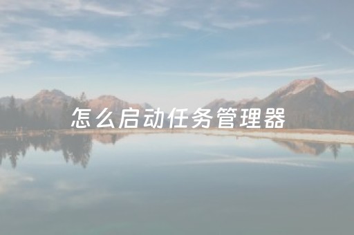 怎么启动任务管理器（怎么启动任务管理器win7）