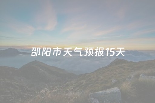 邵阳市天气预报15天（邵阳市天气预报15天查询当）