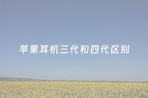 苹果耳机三代和四代区别（苹果耳机三代和四代区别在哪里?）