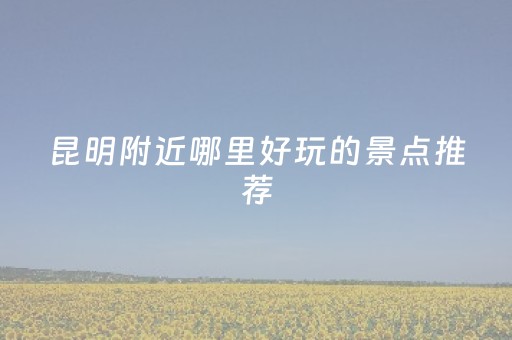 昆明附近哪里好玩的景点推荐（昆明附近哪里好玩的景点推荐）