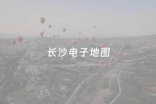 长沙电子地图（
长沙市地图）