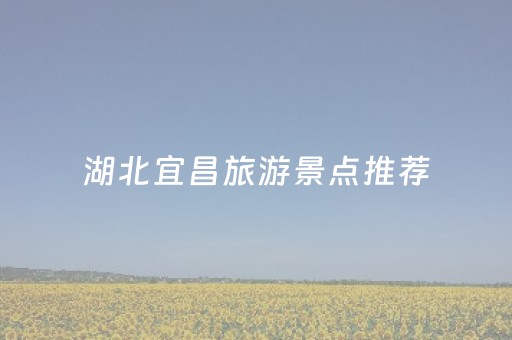湖北宜昌旅游景点推荐（湖北宜昌旅游十大景点）