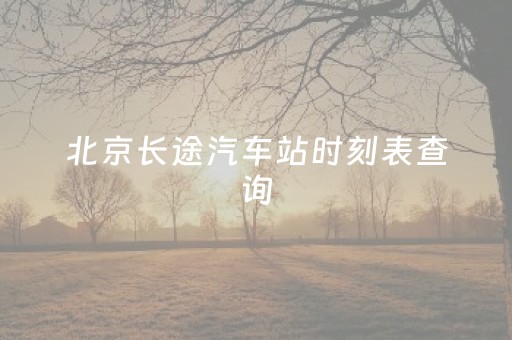 北京长途汽车站时刻表查询（北京长途汽车站时刻表查询电话）