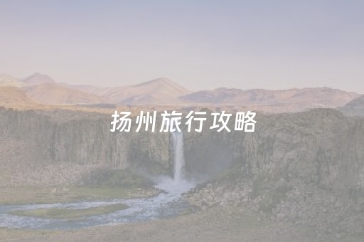 扬州旅行攻略（扬州旅行攻略路线）