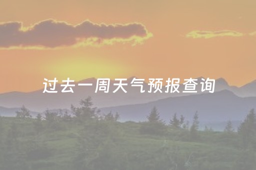 过去一周天气预报查询（过去一周天气预报查询一周）