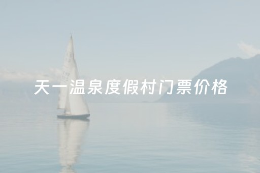 天一温泉度假村门票价格（天一温泉度假村介绍）