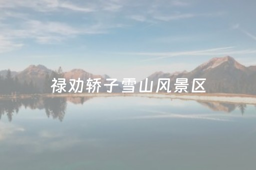 禄劝轿子雪山风景区（禄劝轿子雪山风景区天气）