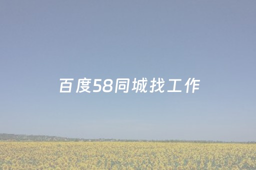 百度58同城找工作（百度58同城找工作大连）