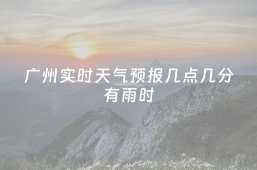 广州实时天气预报几点几分有雨时（今天天气广州预报24小时几点下雨）