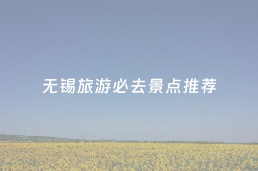 无锡旅游必去景点推荐（无锡旅游必去景点推荐图片）