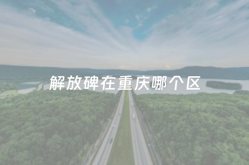 解放碑在重庆哪个区（解放碑在重庆哪个区域）