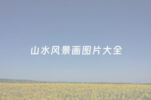 山水风景画图片大全（山水风景画图片大全大图高清）