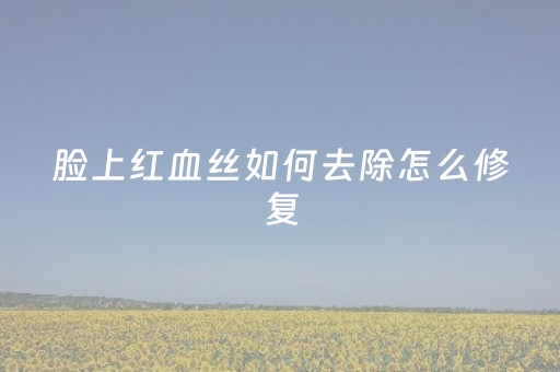 脸上红血丝如何去除怎么修复（男人脸上红血丝如何去除怎么修复）