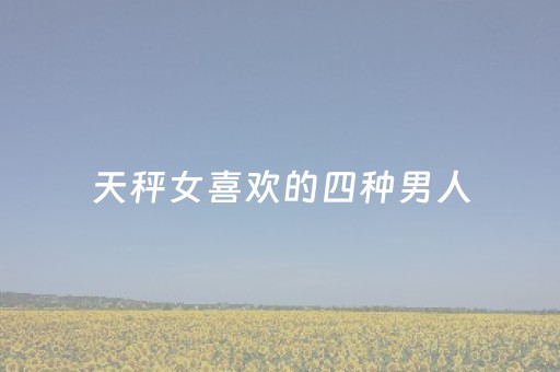 天秤女喜欢的四种男人（天秤女很在乎你的表现）
