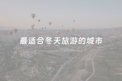 最适合冬天旅游的城市（最适合冬天旅游的城市）