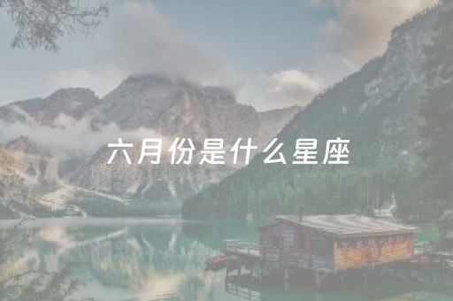 六月份是什么星座（六月份是什么星座呢）