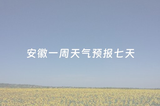 安徽一周天气预报七天（安徽天气预报 15天）